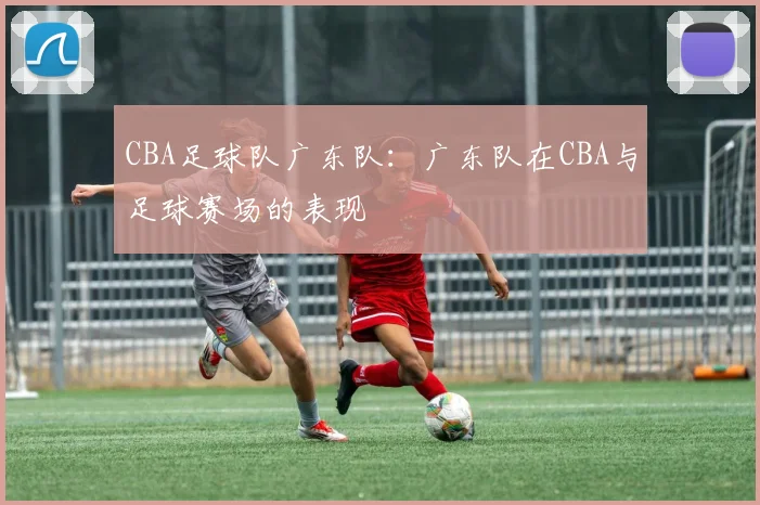 CBA足球队广东队：广东队在CBA与足球赛场的表现