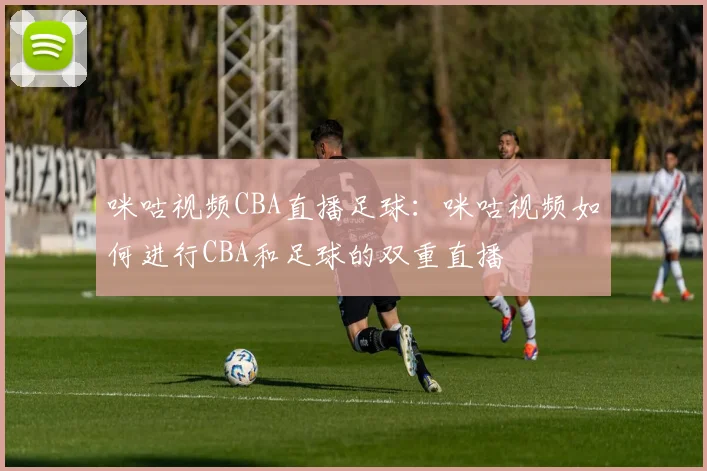 咪咕视频CBA直播足球：咪咕视频如何进行CBA和足球的双重直播