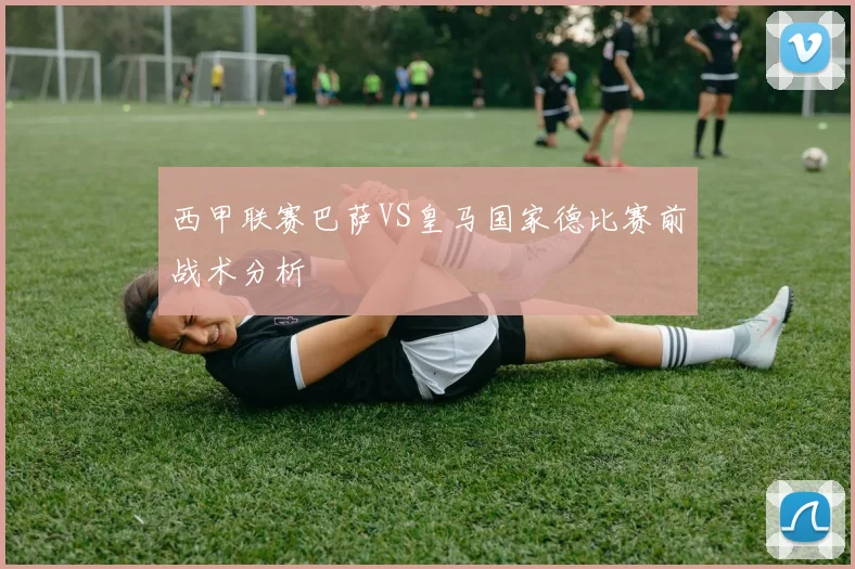 西甲联赛巴萨VS皇马国家德比赛前战术分析