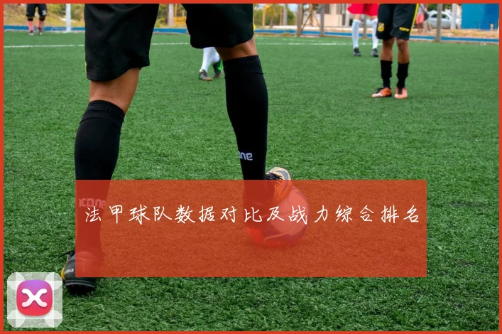 法甲球队数据对比及战力综合排名