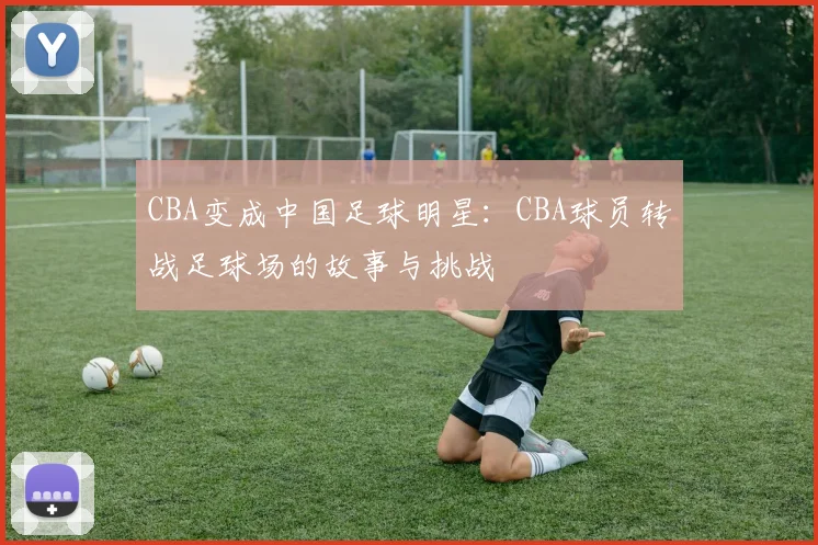 CBA变成中国足球明星：CBA球员转战足球场的故事与挑战