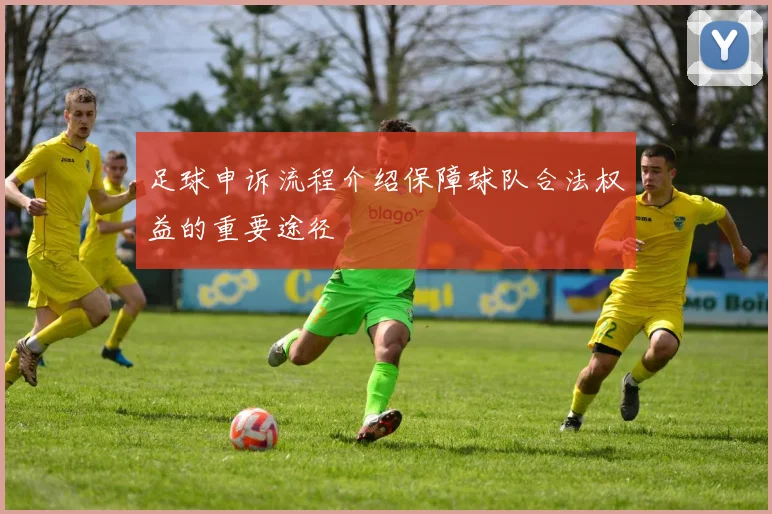 足球申诉流程介绍保障球队合法权益的重要途径