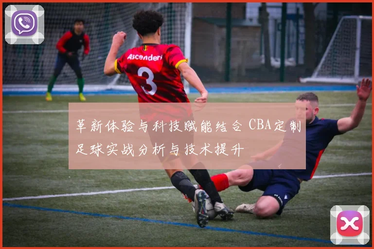 革新体验与科技赋能结合 CBA定制足球实战分析与技术提升