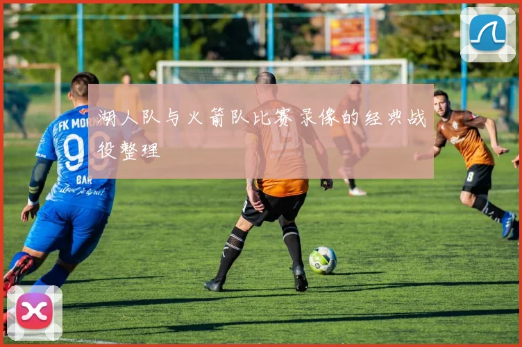 湖人队与火箭队比赛录像的经典战役整理