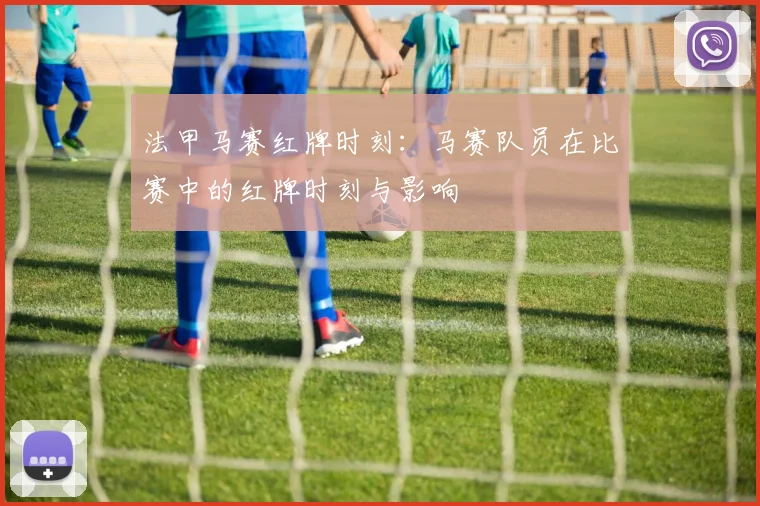 法甲马赛红牌时刻：马赛队员在比赛中的红牌时刻与影响
