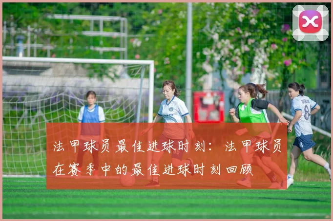 法甲球员最佳进球时刻：法甲球员在赛季中的最佳进球时刻回顾