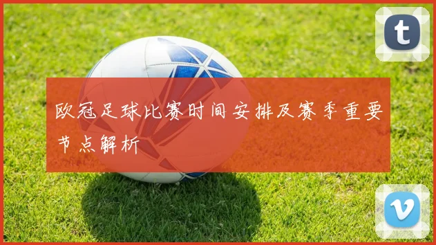 欧冠足球比赛时间安排及赛季重要节点解析