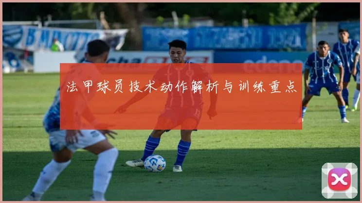法甲球员技术动作解析与训练重点