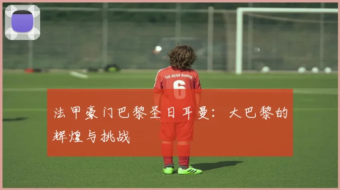 法甲豪门巴黎圣日耳曼：大巴黎的辉煌与挑战