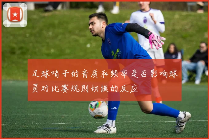 足球哨子的音质和频率是否影响球员对比赛规则切换的反应