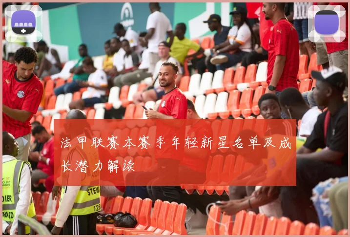 法甲联赛本赛季年轻新星名单及成长潜力解读