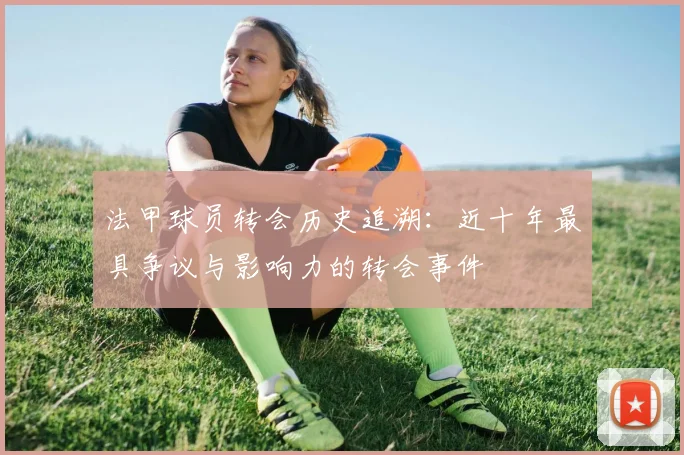 法甲球员转会历史追溯：近十年最具争议与影响力的转会事件