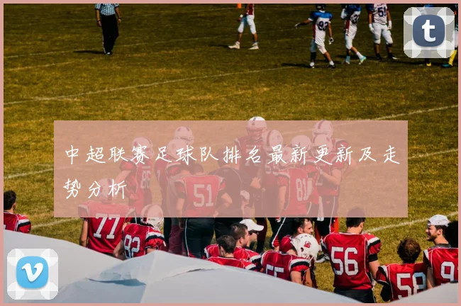 中超联赛足球队排名最新更新及走势分析
