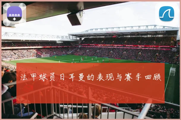 法甲球员日耳曼的表现与赛季回顾