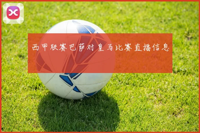 西甲联赛巴萨对皇马比赛直播信息