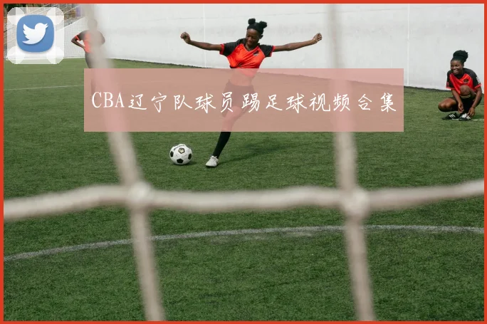 CBA辽宁队球员踢足球视频合集