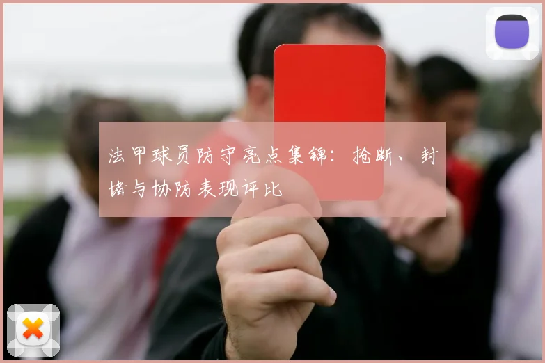 法甲球员防守亮点集锦：抢断、封堵与协防表现评比